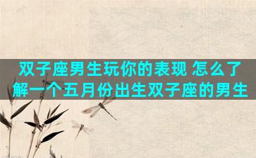 双子座男生玩你的表现 怎么了解一个五月份出生双子座的男生